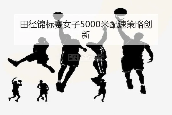 田径锦标赛女子5000米配速策略创新