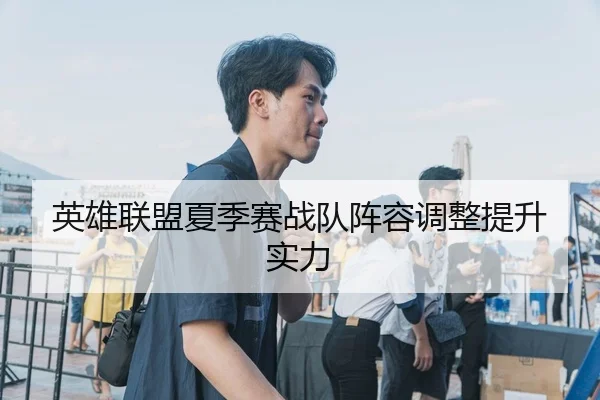 英雄联盟夏季赛战队阵容调整提升实力